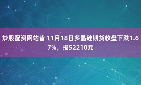 炒股配资网站皆 11月18日多晶硅期货收盘下跌1.67%，报52210元