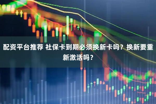配资平台推荐 社保卡到期必须换新卡吗？换新要重新激活吗？