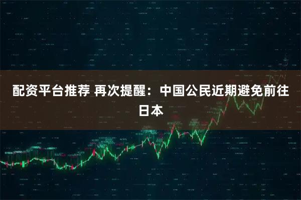 配资平台推荐 再次提醒：中国公民近期避免前往日本