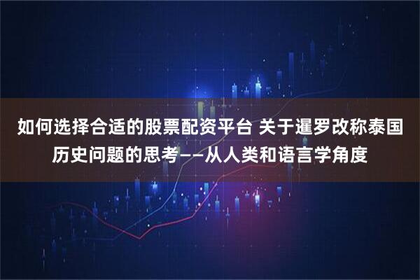 如何选择合适的股票配资平台 关于暹罗改称泰国历史问题的思考——从人类和语言学角度