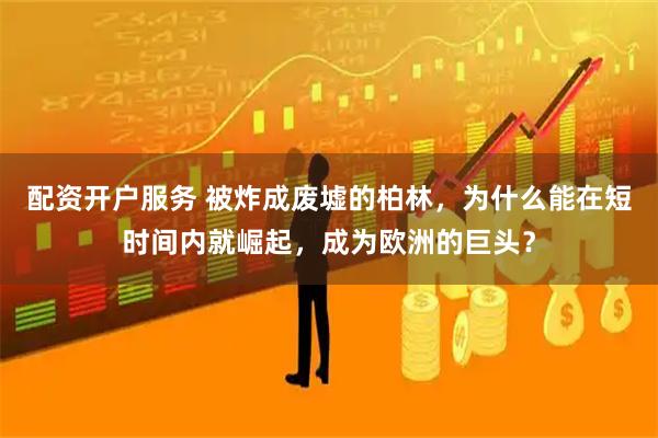配资开户服务 被炸成废墟的柏林，为什么能在短时间内就崛起，成为欧洲的巨头？