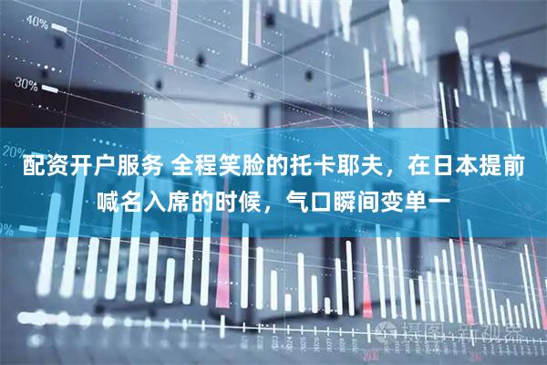 配资开户服务 全程笑脸的托卡耶夫，在日本提前喊名入席的时候，气口瞬间变单一
