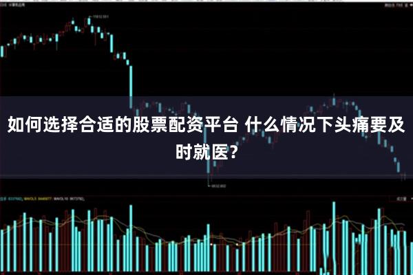 如何选择合适的股票配资平台 什么情况下头痛要及时就医？