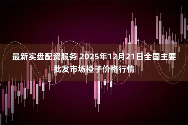 最新实盘配资服务 2025年12月21日全国主要批发市场橙子价格行情