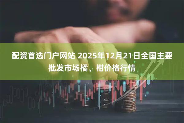 配资首选门户网站 2025年12月21日全国主要批发市场橘、柑价格行情