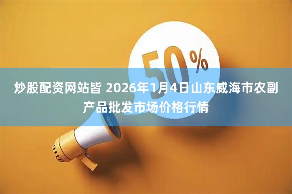 炒股配资网站皆 2026年1月4日山东威海市农副产品批发市场价格行情