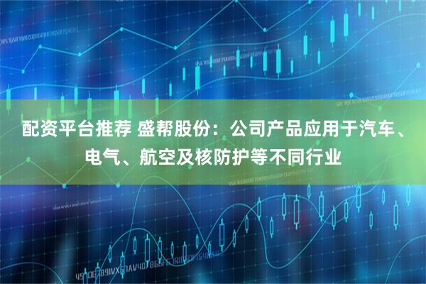 配资平台推荐 盛帮股份：公司产品应用于汽车、电气、航空及核防护等不同行业