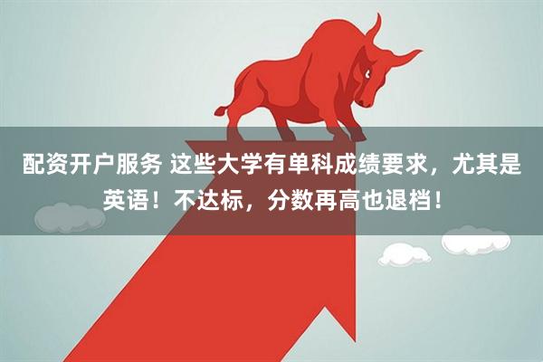 配资开户服务 这些大学有单科成绩要求，尤其是英语！不达标，分数再高也退档！