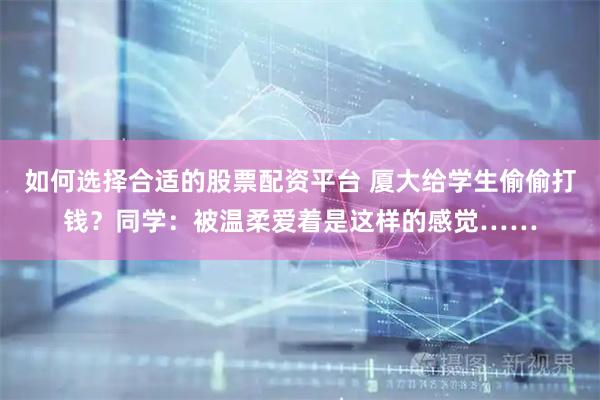 如何选择合适的股票配资平台 厦大给学生偷偷打钱？同学：被温柔爱着是这样的感觉……