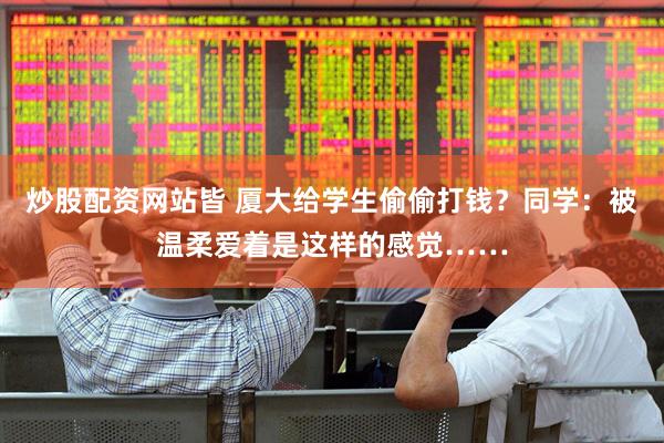 炒股配资网站皆 厦大给学生偷偷打钱？同学：被温柔爱着是这样的感觉……