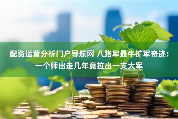 配资运营分析门户导航网 八路军最牛扩军奇迹：一个师出走几年竟拉出一支大军