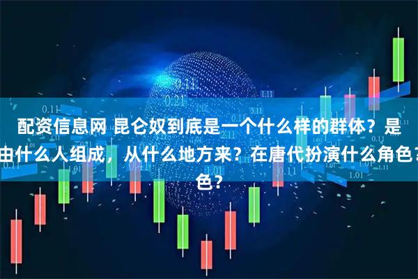 配资信息网 昆仑奴到底是一个什么样的群体？是由什么人组成，从什么地方来？在唐代扮演什么角色？