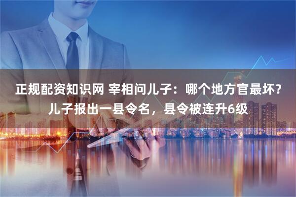 正规配资知识网 宰相问儿子：哪个地方官最坏？儿子报出一县令名，县令被连升6级