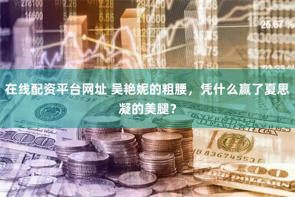 在线配资平台网址 吴艳妮的粗腰，凭什么赢了夏思凝的美腿？