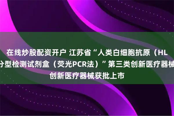 在线炒股配资开户 江苏省“人类白细胞抗原（HLA）基因分型检测试剂盒（荧光PCR法）”第三类创新医疗器械获批上市
