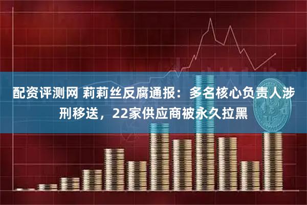 配资评测网 莉莉丝反腐通报：多名核心负责人涉刑移送，22家供应商被永久拉黑