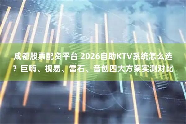 成都股票配资平台 2026自助KTV系统怎么选？巨嗨、视易、雷石、音创四大方案实测对比