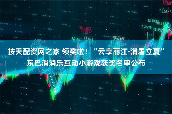 按天配资网之家 领奖啦！“云享丽江·消暑立夏”东巴消消乐互动小游戏获奖名单公布