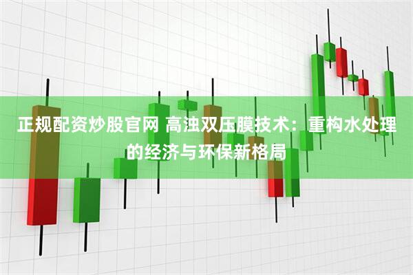 正规配资炒股官网 高浊双压膜技术：重构水处理的经济与环保新格局