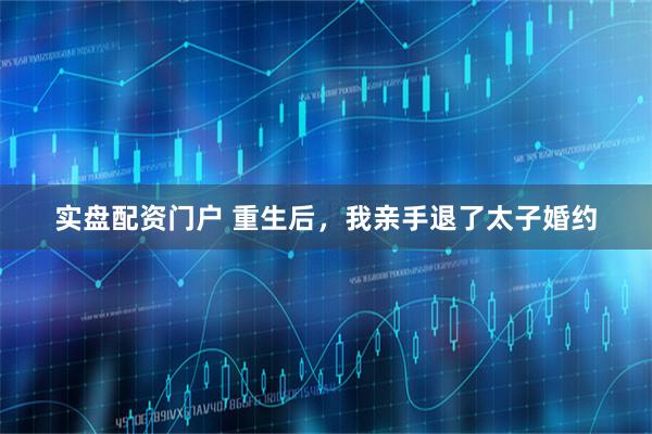 实盘配资门户 重生后，我亲手退了太子婚约