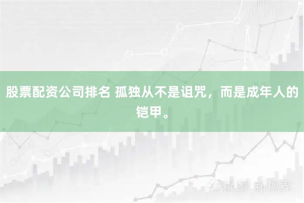 股票配资公司排名 孤独从不是诅咒，而是成年人的铠甲。