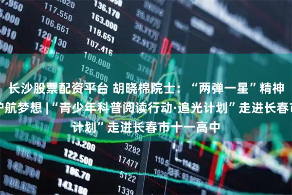 长沙股票配资平台 胡晓棉院士：“两弹一星”精神为青少年护航梦想 |“青少年科普阅读行动·追光计划”走进长春市十一高中