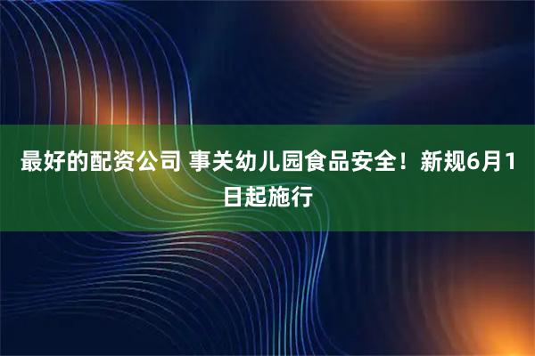 最好的配资公司 事关幼儿园食品安全！新规6月1日起施行