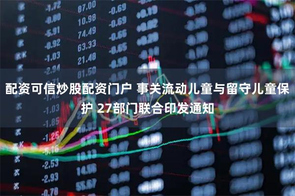 配资可信炒股配资门户 事关流动儿童与留守儿童保护 27部门联合印发通知